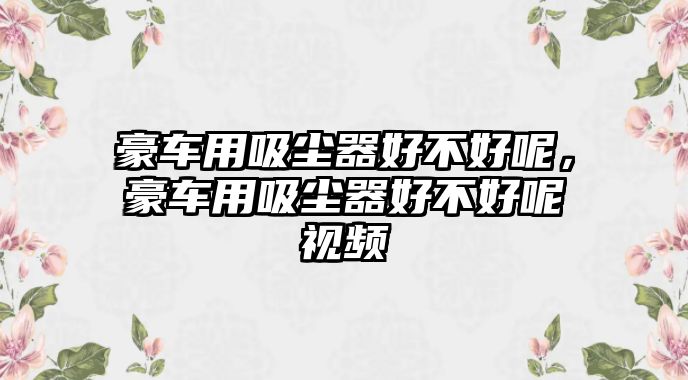 豪車用吸塵器好不好呢，豪車用吸塵器好不好呢視頻