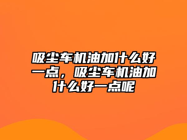 吸塵車機油加什么好一點，吸塵車機油加什么好一點呢