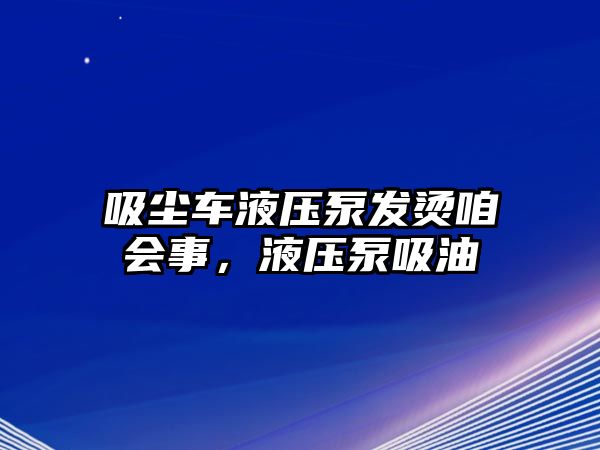 吸塵車液壓泵發(fā)燙咱會(huì)事，液壓泵吸油