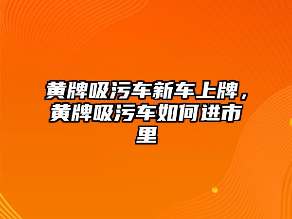 黃牌吸污車新車上牌，黃牌吸污車如何進(jìn)市里