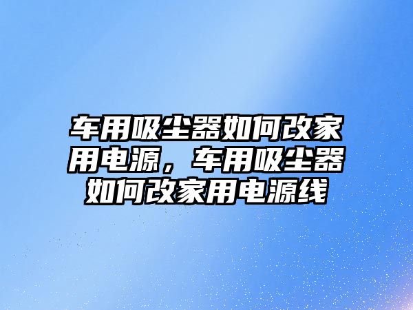 車用吸塵器如何改家用電源，車用吸塵器如何改家用電源線