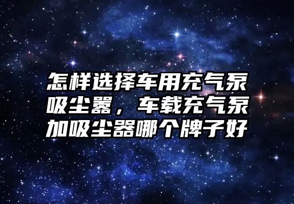 怎樣選擇車用充氣泵吸塵囂，車載充氣泵加吸塵器哪個牌子好