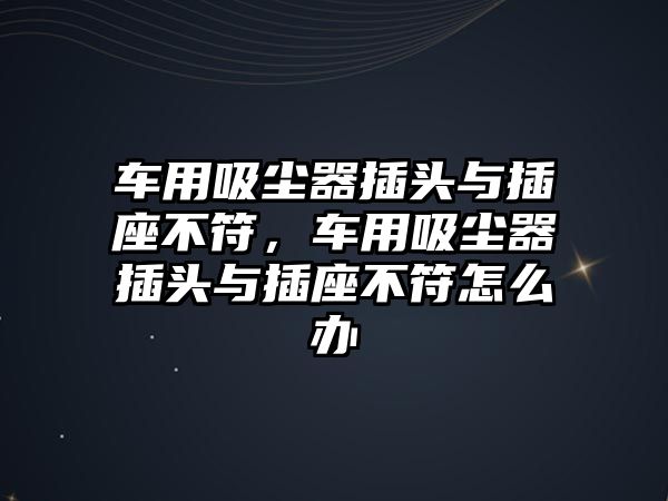 車用吸塵器插頭與插座不符，車用吸塵器插頭與插座不符怎么辦