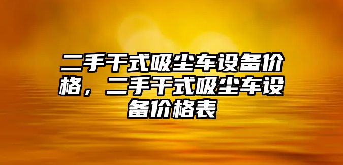 二手干式吸塵車設(shè)備價(jià)格，二手干式吸塵車設(shè)備價(jià)格表