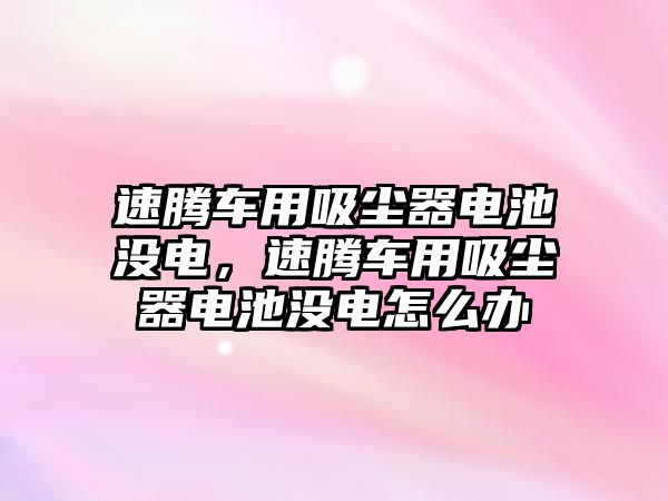 速騰車用吸塵器電池沒電，速騰車用吸塵器電池沒電怎么辦