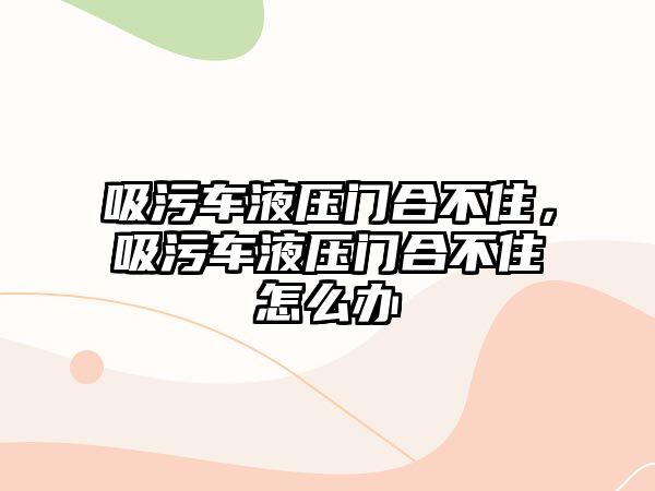 吸污車液壓門合不住，吸污車液壓門合不住怎么辦