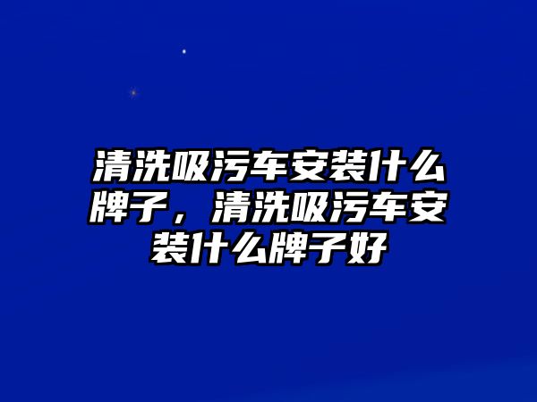 清洗吸污車安裝什么牌子，清洗吸污車安裝什么牌子好