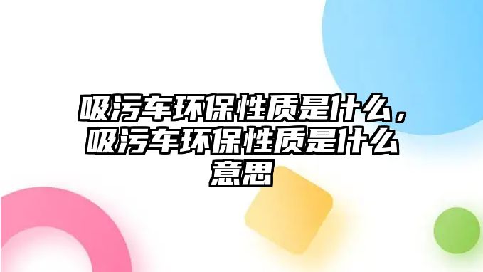 吸污車環(huán)保性質(zhì)是什么，吸污車環(huán)保性質(zhì)是什么意思