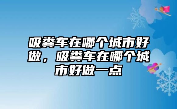 吸糞車在哪個(gè)城市好做，吸糞車在哪個(gè)城市好做一點(diǎn)