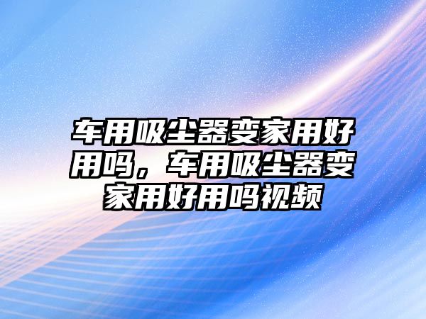 車用吸塵器變家用好用嗎，車用吸塵器變家用好用嗎視頻