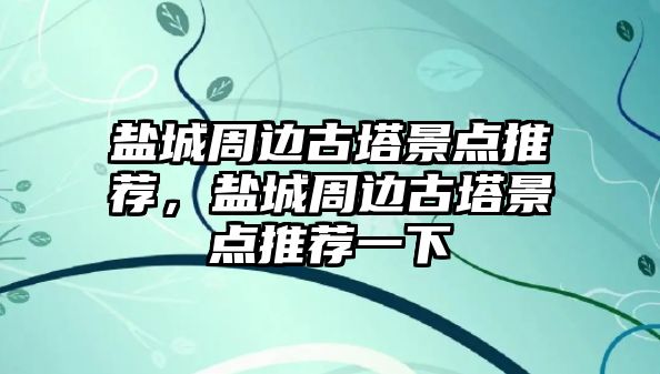 鹽城周邊古塔景點推薦，鹽城周邊古塔景點推薦一下