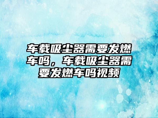 車載吸塵器需要發(fā)燃車嗎，車載吸塵器需要發(fā)燃車嗎視頻