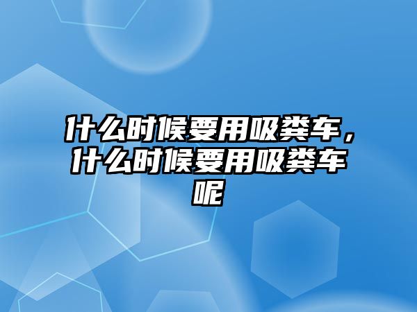 什么時(shí)候要用吸糞車，什么時(shí)候要用吸糞車呢