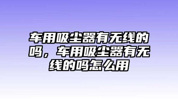 車(chē)用吸塵器有無(wú)線的嗎，車(chē)用吸塵器有無(wú)線的嗎怎么用