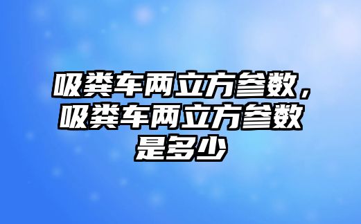 吸糞車兩立方參數(shù)，吸糞車兩立方參數(shù)是多少