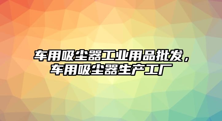 車用吸塵器工業(yè)用品批發(fā)，車用吸塵器生產(chǎn)工廠