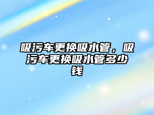 吸污車更換吸水管，吸污車更換吸水管多少錢