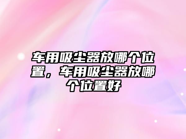 車用吸塵器放哪個(gè)位置，車用吸塵器放哪個(gè)位置好