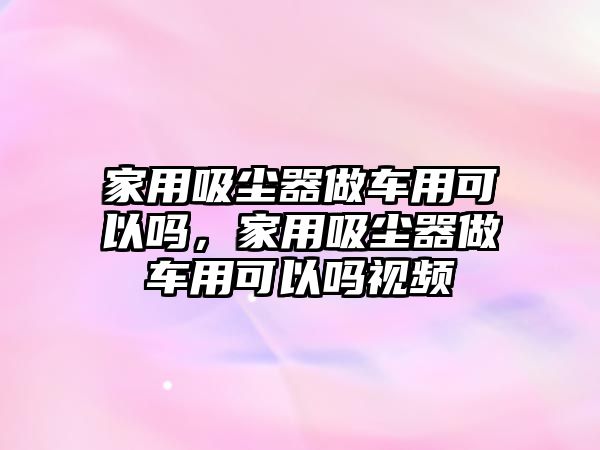 家用吸塵器做車用可以嗎，家用吸塵器做車用可以嗎視頻