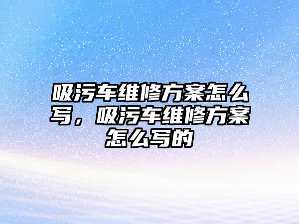 吸污車維修方案怎么寫，吸污車維修方案怎么寫的