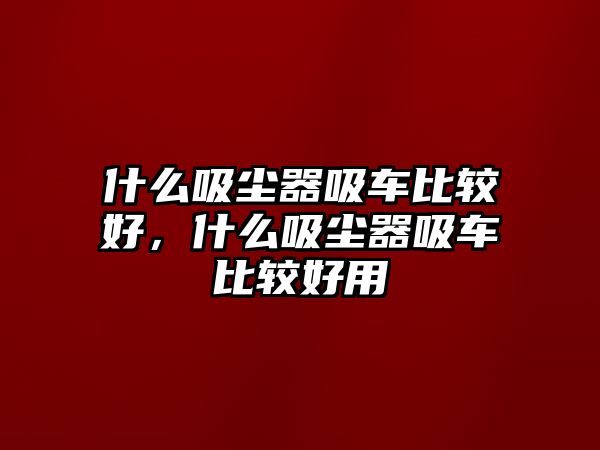 什么吸塵器吸車比較好，什么吸塵器吸車比較好用