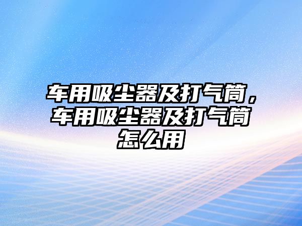 車用吸塵器及打氣筒，車用吸塵器及打氣筒怎么用