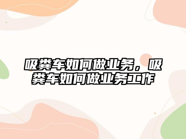 吸糞車如何做業(yè)務(wù)，吸糞車如何做業(yè)務(wù)工作