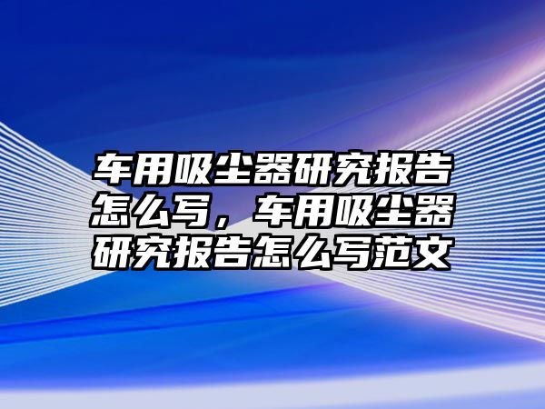 車用吸塵器研究報(bào)告怎么寫，車用吸塵器研究報(bào)告怎么寫范文