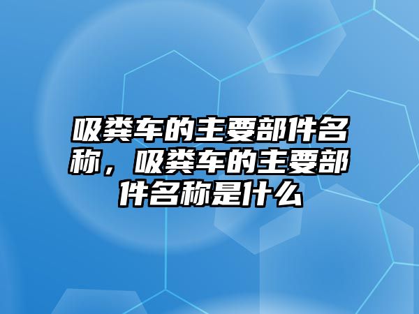 吸糞車的主要部件名稱，吸糞車的主要部件名稱是什么