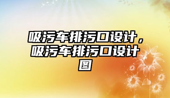 吸污車排污口設(shè)計，吸污車排污口設(shè)計圖