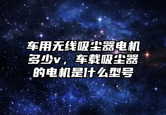 車用無線吸塵器電機多少v，車載吸塵器的電機是什么型號