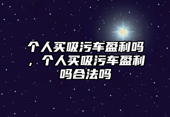 個(gè)人買吸污車盈利嗎，個(gè)人買吸污車盈利嗎合法嗎