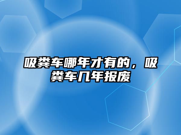 吸糞車哪年才有的，吸糞車幾年報(bào)廢