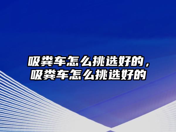 吸糞車怎么挑選好的，吸糞車怎么挑選好的