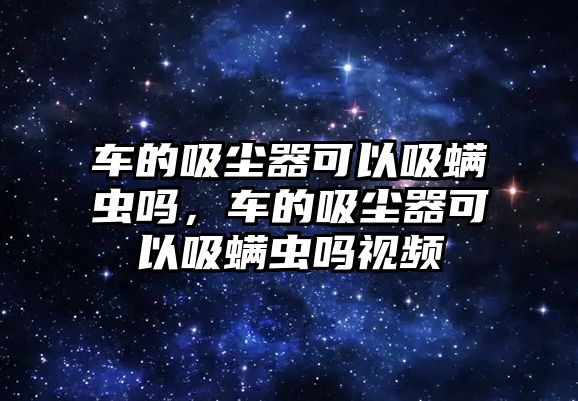 車的吸塵器可以吸螨蟲嗎，車的吸塵器可以吸螨蟲嗎視頻