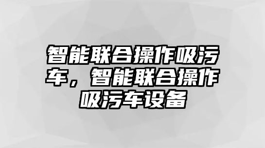 智能聯(lián)合操作吸污車，智能聯(lián)合操作吸污車設備