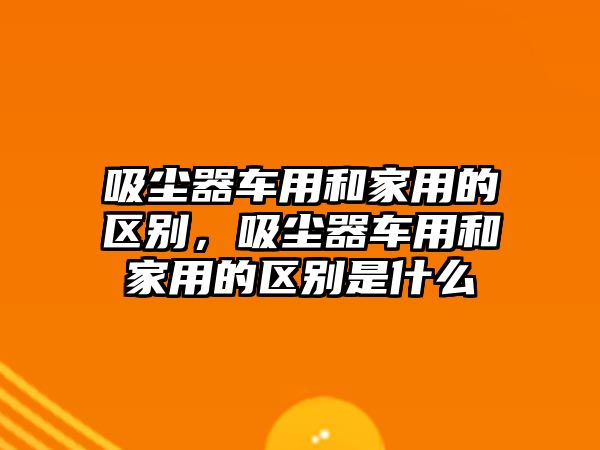 吸塵器車用和家用的區(qū)別，吸塵器車用和家用的區(qū)別是什么