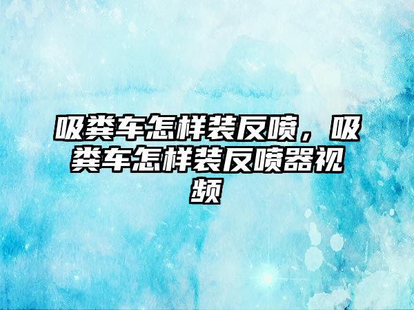 吸糞車怎樣裝反噴，吸糞車怎樣裝反噴器視頻