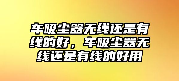 車吸塵器無線還是有線的好，車吸塵器無線還是有線的好用