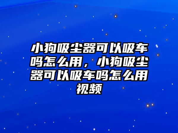 小狗吸塵器可以吸車嗎怎么用，小狗吸塵器可以吸車嗎怎么用視頻