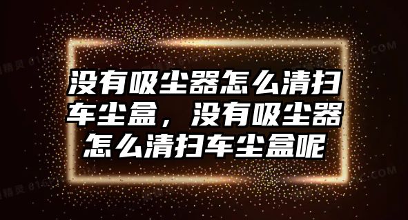 沒有吸塵器怎么清掃車塵盒，沒有吸塵器怎么清掃車塵盒呢