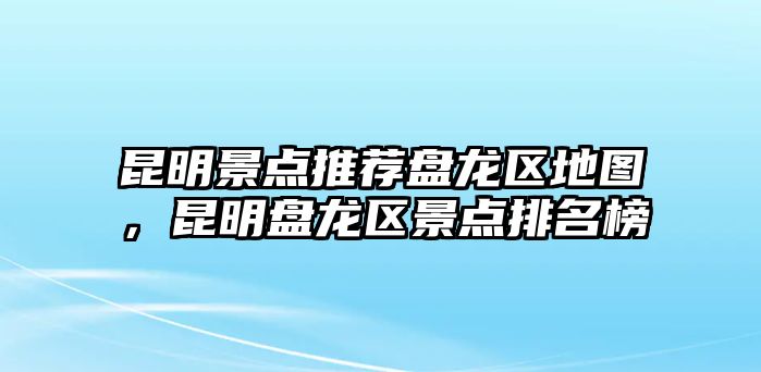 昆明景點(diǎn)推薦盤(pán)龍區(qū)地圖，昆明盤(pán)龍區(qū)景點(diǎn)排名榜