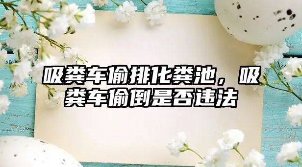 吸糞車偷排化糞池，吸糞車偷倒是否違法