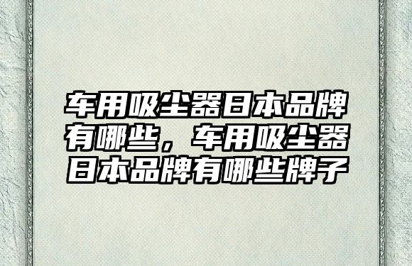 車用吸塵器日本品牌有哪些，車用吸塵器日本品牌有哪些牌子