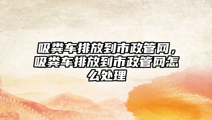 吸糞車排放到市政管網(wǎng)，吸糞車排放到市政管網(wǎng)怎么處理