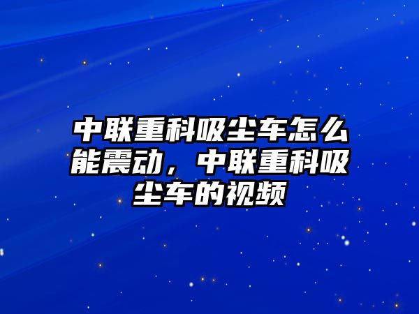 中聯(lián)重科吸塵車怎么能震動，中聯(lián)重科吸塵車的視頻