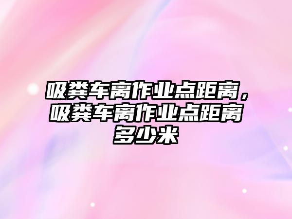 吸糞車離作業(yè)點(diǎn)距離，吸糞車離作業(yè)點(diǎn)距離多少米