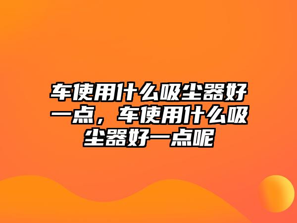 車使用什么吸塵器好一點(diǎn)，車使用什么吸塵器好一點(diǎn)呢