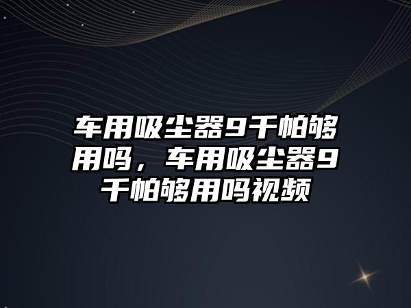 車用吸塵器9千帕夠用嗎，車用吸塵器9千帕夠用嗎視頻