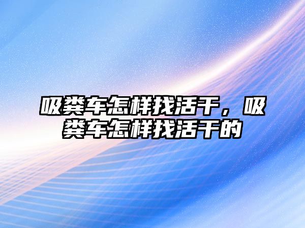 吸糞車怎樣找活干，吸糞車怎樣找活干的